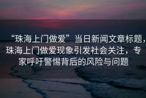 “珠海上門(mén)做愛(ài)”當日新聞文章標題，珠海上門(mén)做愛(ài)現象引發(fā)社會(huì )關(guān)注，專(zhuān)家呼吁警惕背后的風(fēng)險與問(wèn)題