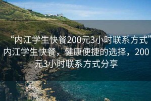 “內江學(xué)生快餐200元3小時(shí)聯(lián)系方式”內江學(xué)生快餐，健康便捷的選擇，200元3小時(shí)聯(lián)系方式分享
