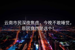 云南市民深夜焦慮，今晚不敢睡覺(jué)，原因竟然是這個(gè)！