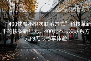 “400快餐不限次聯(lián)系方式”科技革新下的快餐新紀元，400元不限次聯(lián)系方式的無(wú)限暢享體驗