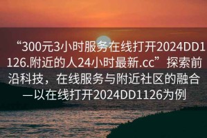 “300元3小時(shí)服務(wù)在線(xiàn)打開(kāi)2024DD1126.附近的人24小時(shí)最新.cc”探索前沿科技，在線(xiàn)服務(wù)與附近社區的融合—以在線(xiàn)打開(kāi)2024DD1126為例