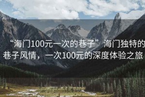 “海門(mén)100元一次的巷子”海門(mén)獨特的巷子風(fēng)情，一次100元的深度體驗之旅
