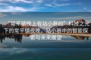 “常平鎮晚上有站小巷的”科技之光下的常平鎮夜晚，站小巷中的智能探索與未來(lái)展望