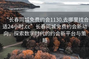 “長(cháng)春同城免費約會(huì )1130.去哪里找合適24小時(shí).cc”長(cháng)春同城免費約會(huì )新動(dòng)向，探索數字時(shí)代的約會(huì )新平臺與策略