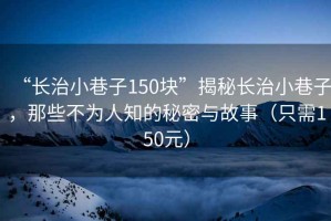 “長(cháng)治小巷子150塊”揭秘長(cháng)治小巷子，那些不為人知的秘密與故事（只需150元）