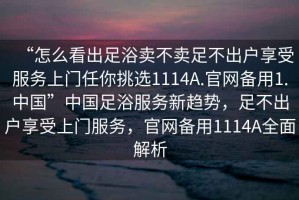 “怎么看出足浴賣(mài)不賣(mài)足不出戶(hù)享受服務(wù)上門(mén)任你挑選1114A.官網(wǎng)備用1.中國”中國足浴服務(wù)新趨勢，足不出戶(hù)享受上門(mén)服務(wù)，官網(wǎng)備用1114A全面解析