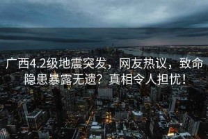 廣西4.2級地震突發(fā)，網(wǎng)友熱議，致命隱患暴露無(wú)遺？真相令人擔憂(yōu)！