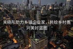 關(guān)曉彤助力鄉鎮企業(yè)家，共繪鄉村振興美好藍圖