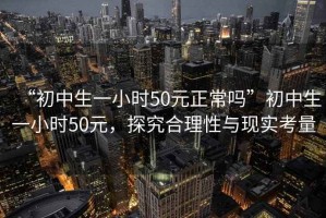 “初中生一小時(shí)50元正常嗎”初中生一小時(shí)50元，探究合理性與現實(shí)考量