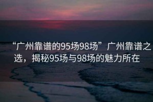 “廣州靠譜的95場(chǎng)98場(chǎng)”廣州靠譜之選，揭秘95場(chǎng)與98場(chǎng)的魅力所在