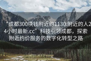 “成都300塊錢(qián)附近約1130.附近的人24小時(shí)最新.cc”科技引領(lǐng)成都，探索附近約價(jià)服務(wù)的數字化轉型之路