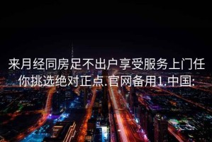 來(lái)月經(jīng)同房足不出戶(hù)享受服務(wù)上門(mén)任你挑選絕對正點(diǎn).官網(wǎng)備用1.中國: