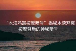 “木瀆雞窩按摩暗號”揭秘木瀆雞窩按摩背后的神秘暗號