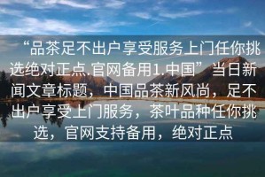 “品茶足不出戶(hù)享受服務(wù)上門(mén)任你挑選絕對正點(diǎn).官網(wǎng)備用1.中國”當日新聞文章標題，中國品茶新風(fēng)尚，足不出戶(hù)享受上門(mén)服務(wù)，茶葉品種任你挑選，官網(wǎng)支持備用，絕對正點(diǎn)