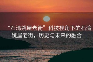 “石灣姚屋老街”科技視角下的石灣姚屋老街，歷史與未來(lái)的融合