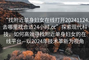 “找附近單身婦女在線(xiàn)打開(kāi)20241124.去哪里找合適24小時(shí).cc”探索現代科技，如何高效尋找附近單身婦女的在線(xiàn)平臺—以2024年技術(shù)革新為視角