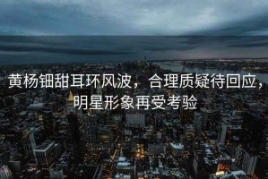 黃楊鈿甜耳環(huán)風(fēng)波，合理質(zhì)疑待回應，明星形象再受考驗