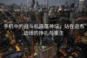 手機中的戰斗機跌落神壇，站在退市邊緣的掙扎與重生