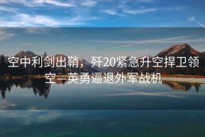 空中利劍出鞘，殲20緊急升空捍衛領(lǐng)空—英勇逼退外軍戰機