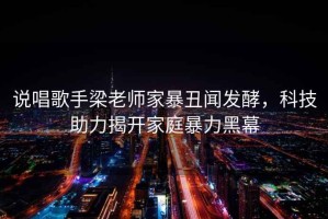 說(shuō)唱歌手梁老師家暴丑聞發(fā)酵，科技助力揭開(kāi)家庭暴力黑幕