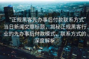 “正規黑客先辦事后付款聯(lián)系方式”當日新聞文章標題，揭秘正規黑客行業(yè)的先辦事后付款模式，聯(lián)系方式的深度解析