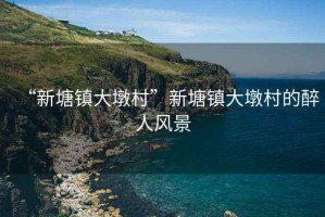 “新塘鎮大墩村”新塘鎮大墩村的醉人風(fēng)景
