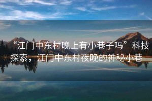 “江門(mén)中東村晚上有小巷子嗎”科技探索，江門(mén)中東村夜晚的神秘小巷