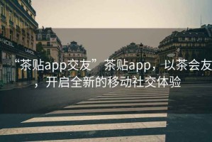 “茶貼app交友”茶貼app，以茶會(huì )友，開(kāi)啟全新的移動(dòng)社交體驗