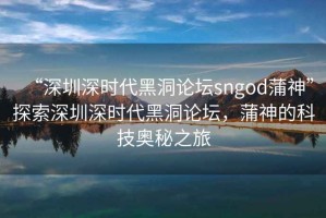 “深圳深時(shí)代黑洞論壇sngod蒲神”探索深圳深時(shí)代黑洞論壇，蒲神的科技奧秘之旅