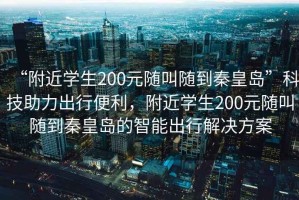 “附近學(xué)生200元隨叫隨到秦皇島”科技助力出行便利，附近學(xué)生200元隨叫隨到秦皇島的智能出行解決方案