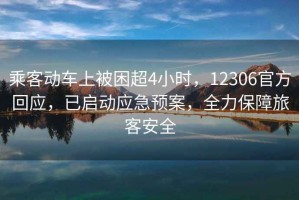 乘客動(dòng)車(chē)上被困超4小時(shí)，12306官方回應，已啟動(dòng)應急預案，全力保障旅客安全