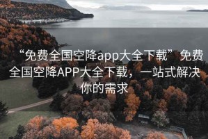 “免費全國空降app大全下載”免費全國空降APP大全下載，一站式解決你的需求