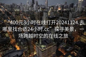 “400元3小時(shí)在線(xiàn)打開(kāi)20241124.去哪里找合適24小時(shí).cc”探尋美景，一場(chǎng)跨越時(shí)空的在線(xiàn)之旅