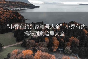 “小喬有約到家暗號大全”小喬有約，揭秘到家暗號大全