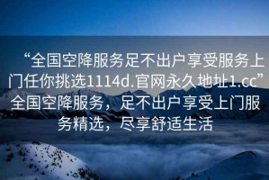 “全國空降服務(wù)足不出戶(hù)享受服務(wù)上門(mén)任你挑選1114d.官網(wǎng)永久地址1.cc”全國空降服務(wù)，足不出戶(hù)享受上門(mén)服務(wù)精選，盡享舒適生活