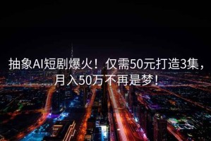 抽象AI短劇爆火！僅需50元打造3集，月入50萬(wàn)不再是夢(mèng)！