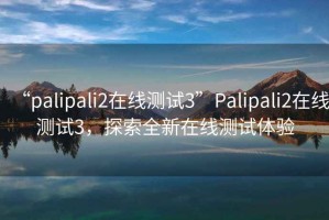 “palipali2在線(xiàn)測試3”P(pán)alipali2在線(xiàn)測試3，探索全新在線(xiàn)測試體驗