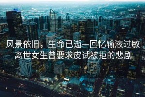 風(fēng)景依舊，生命已逝—回憶輸液過(guò)敏離世女生曾要求皮試被拒的悲劇