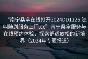 “南寧桑拿在線(xiàn)打開(kāi)2024DD1126.隨叫隨到服務(wù)上門(mén).cc”南寧桑拿服務(wù)與在線(xiàn)預約體驗，探索舒適放松的新境界（2024年專(zhuān)題報道）