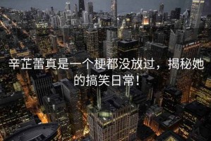 辛芷蕾真是一個(gè)梗都沒(méi)放過(guò)，揭秘她的搞笑日常！