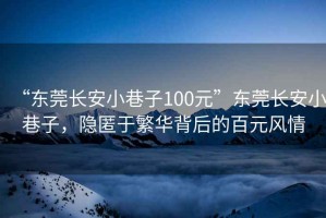 “東莞長(cháng)安小巷子100元”東莞長(cháng)安小巷子，隱匿于繁華背后的百元風(fēng)情