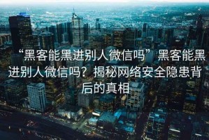 “黑客能黑進(jìn)別人微信嗎”黑客能黑進(jìn)別人微信嗎？揭秘網(wǎng)絡(luò )安全隱患背后的真相