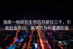 海南一地研究生學(xué)歷月薪僅三千，引發(fā)社會(huì )熱議，高學(xué)歷為何遭遇貶值