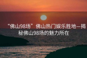 “佛山98場(chǎng)”佛山熱門(mén)娛樂(lè )勝地—揭秘佛山98場(chǎng)的魅力所在