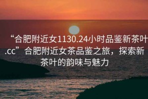 “合肥附近女1130.24小時(shí)品鑒新茶葉.cc”合肥附近女茶品鑒之旅，探索新茶葉的韻味與魅力