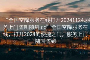 “全國空降服務(wù)在線(xiàn)打開(kāi)20241124.服務(wù)上門(mén)隨叫隨到.cc”全國空降服務(wù)在線(xiàn)，打開(kāi)2024的便捷之門(mén)，服務(wù)上門(mén)隨叫隨到