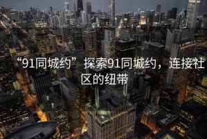 “91同城約”探索91同城約，連接社區的紐帶