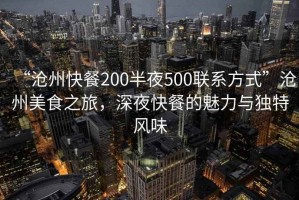 “滄州快餐200半夜500聯(lián)系方式”滄州美食之旅，深夜快餐的魅力與獨特風(fēng)味