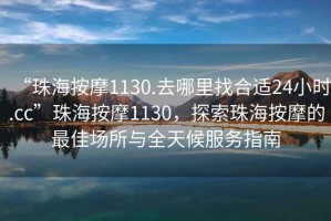 “珠海按摩1130.去哪里找合適24小時(shí).cc”珠海按摩1130，探索珠海按摩的最佳場(chǎng)所與全天候服務(wù)指南
