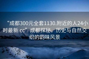 “成都300元全套1130.附近的人24小時(shí)最新.cc”成都探秘，歷史與自然交織的韻味風(fēng)景